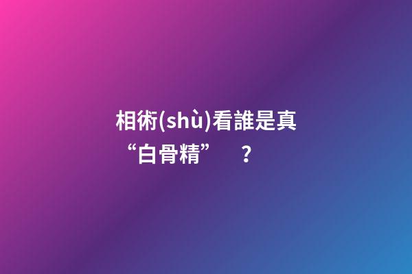 相術(shù)看誰是真“白骨精”？